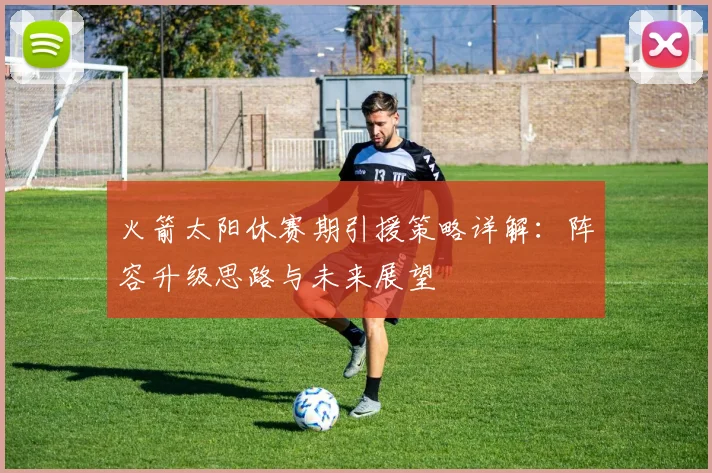 火箭太阳休赛期引援策略详解：阵容升级思路与未来展望