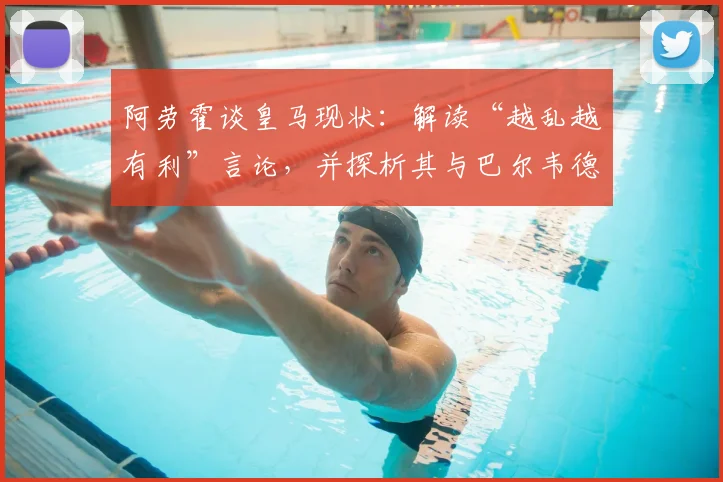 阿劳霍谈皇马现状：解读“越乱越有利”言论，并探析其与巴尔韦德的关联