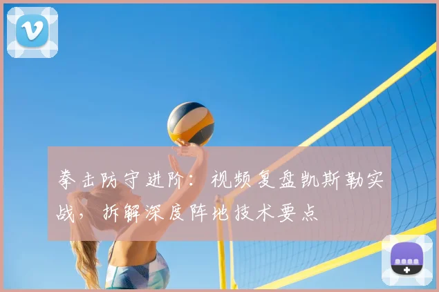 拳击防守进阶:视频复盘凯斯勒实战,拆解深度阵地技术要点