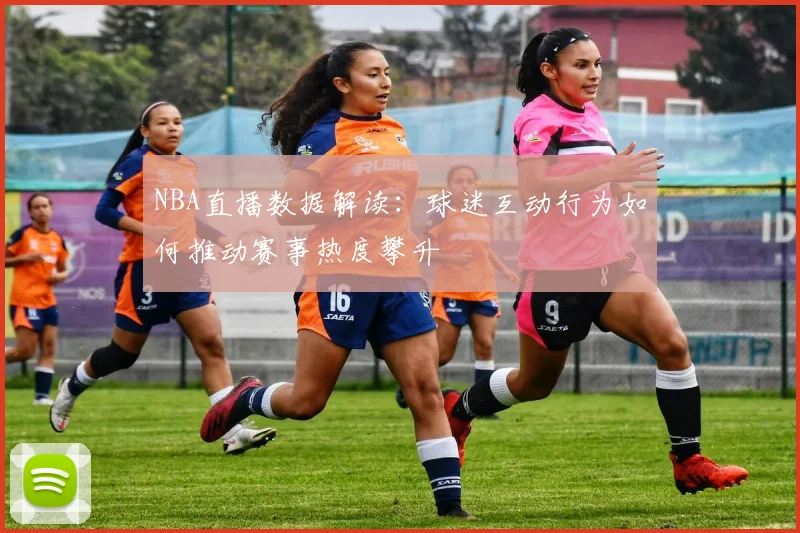 NBA直播数据解读：球迷互动行为如何推动赛事热度攀升