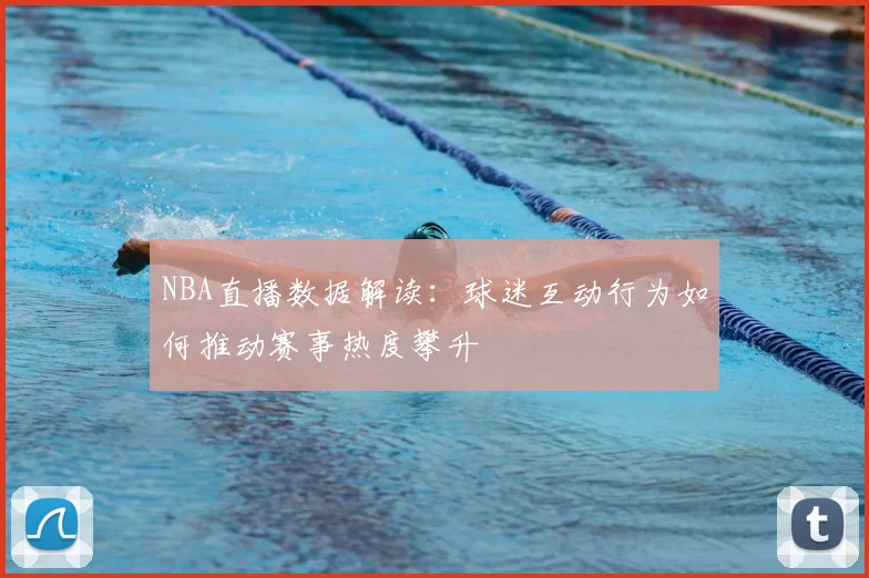 NBA直播数据解读：球迷互动行为如何推动赛事热度攀升
