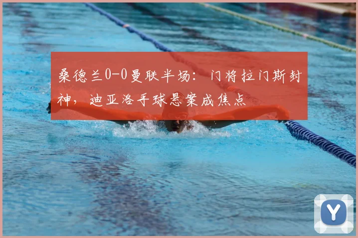 桑德兰0-0曼联半场：门将拉门斯封神，迪亚洛手球悬案成焦点
