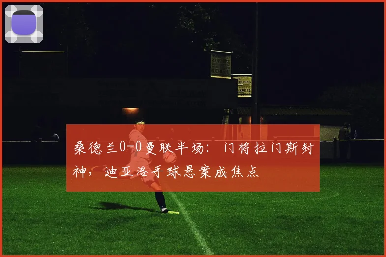 桑德兰0-0曼联半场：门将拉门斯封神，迪亚洛手球悬案成焦点