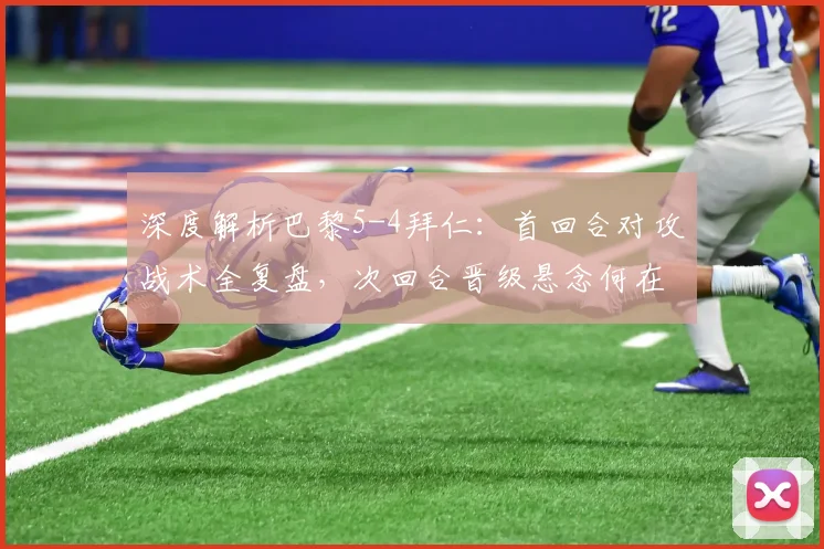 深度解析巴黎5-4拜仁：首回合对攻战术全复盘，次回合晋级悬念何在？