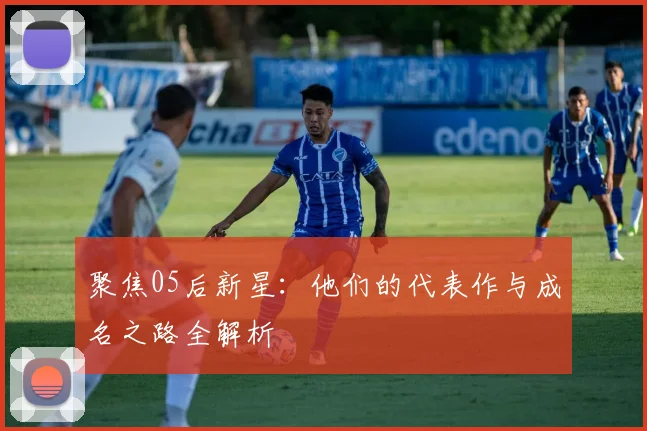 聚焦05后新星：他们的代表作与成名之路全解析