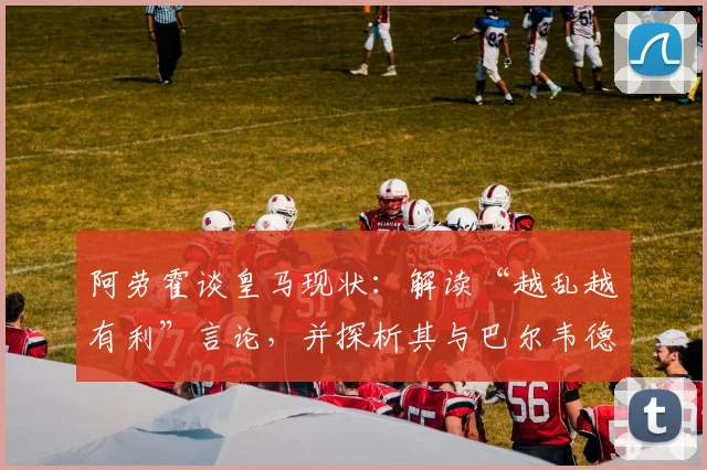 阿劳霍谈皇马现状：解读“越乱越有利”言论，并探析其与巴尔韦德的关联