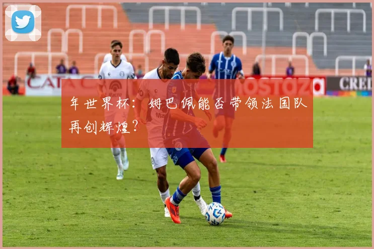 年世界杯:姆巴佩能否带领法国队再创辉煌?