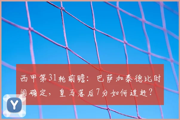 西甲第31轮前瞻：巴萨加泰德比时间确定，皇马落后7分如何追赶？